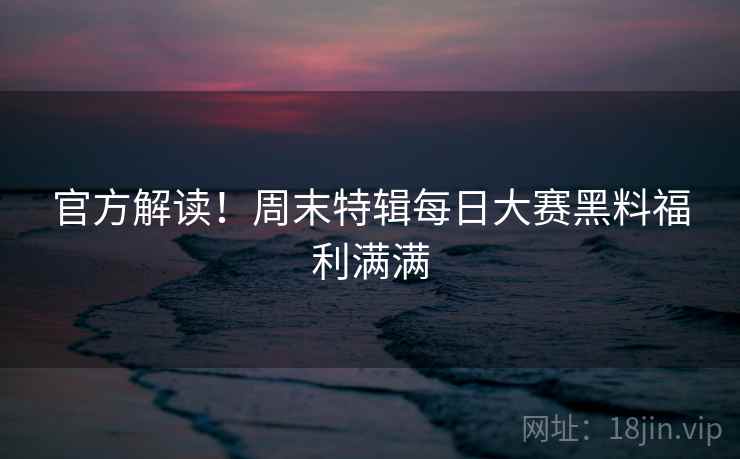 官方解读！周末特辑每日大赛黑料福利满满