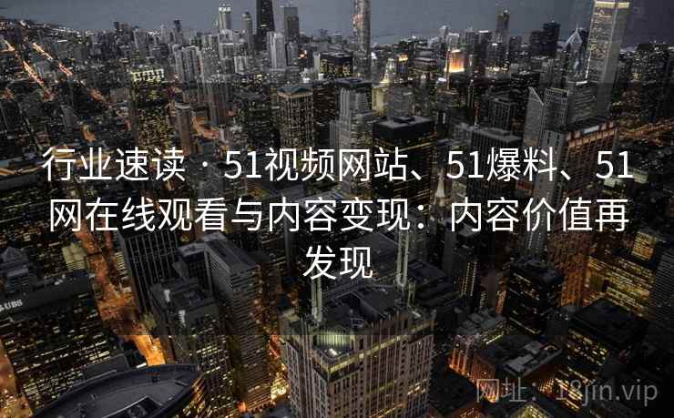 行业速读 · 51视频网站、51爆料、51网在线观看与内容变现：内容价值再发现