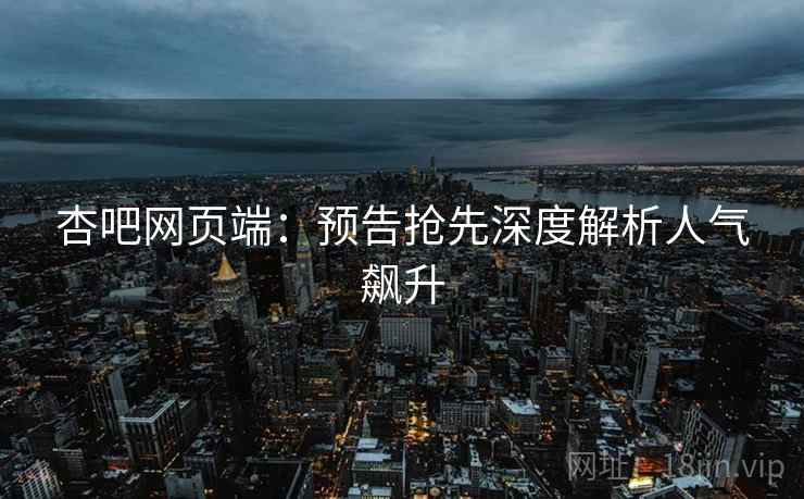 杏吧网页端：预告抢先深度解析人气飙升