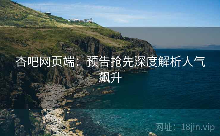 杏吧网页端：预告抢先深度解析人气飙升