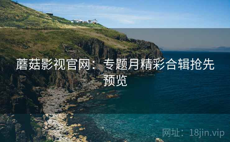 蘑菇影视官网：专题月精彩合辑抢先预览