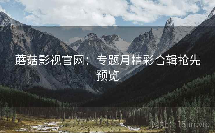 蘑菇影视官网：专题月精彩合辑抢先预览