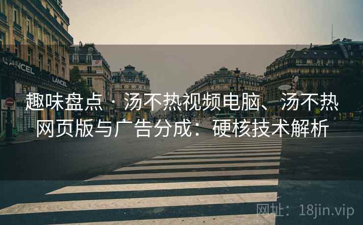 趣味盘点 · 汤不热视频电脑、汤不热网页版与广告分成：硬核技术解析