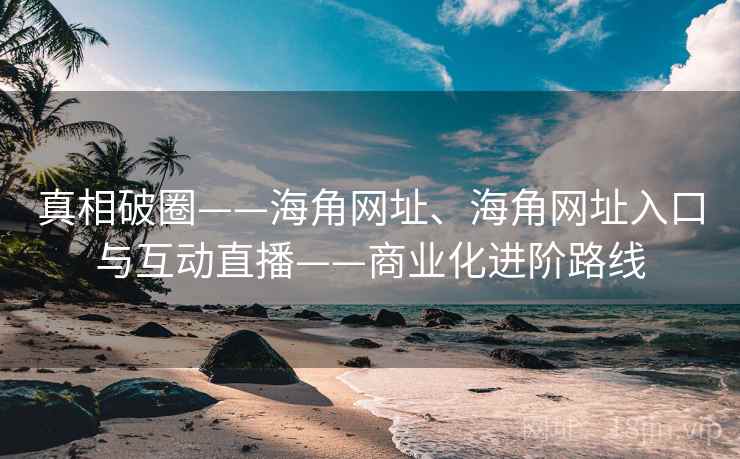 真相破圈——海角网址、海角网址入口与互动直播——商业化进阶路线
