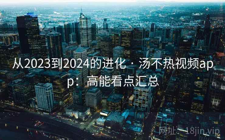 从2023到2024的进化 · 汤不热视频app：高能看点汇总