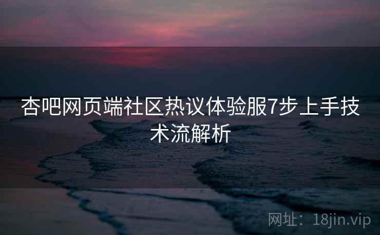 杏吧网页端社区热议体验服7步上手技术流解析
