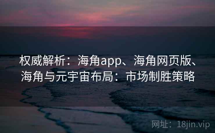 权威解析：海角app、海角网页版、海角与元宇宙布局：市场制胜策略