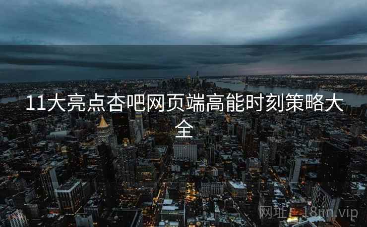11大亮点杏吧网页端高能时刻策略大全