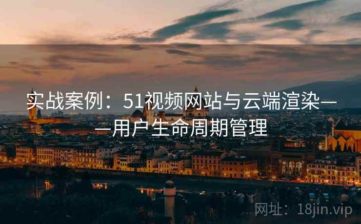 实战案例：51视频网站与云端渲染——用户生命周期管理