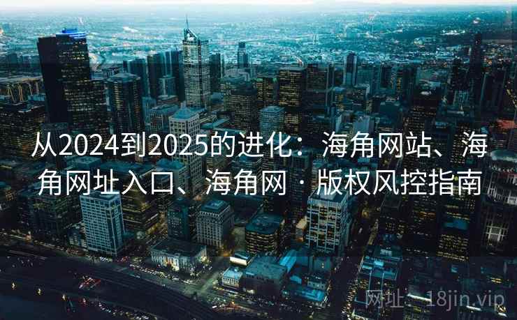 从2024到2025的进化：海角网站、海角网址入口、海角网 · 版权风控指南