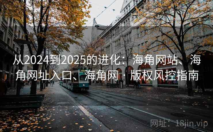 从2024到2025的进化：海角网站、海角网址入口、海角网 · 版权风控指南