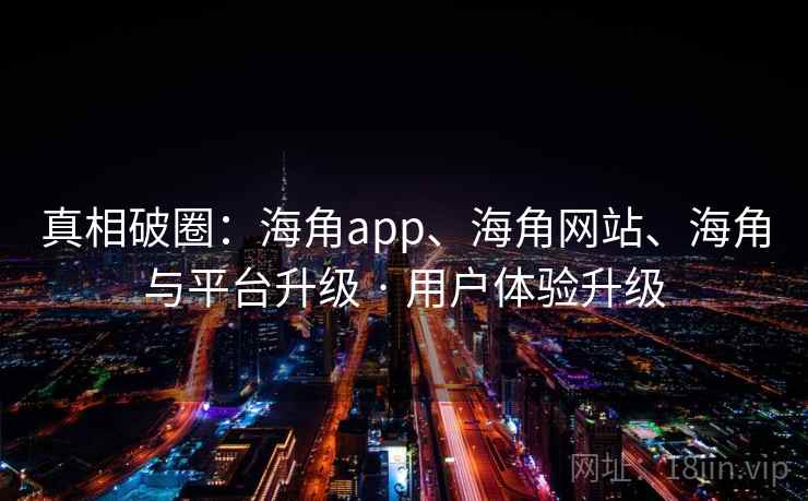 真相破圈：海角app、海角网站、海角与平台升级 · 用户体验升级