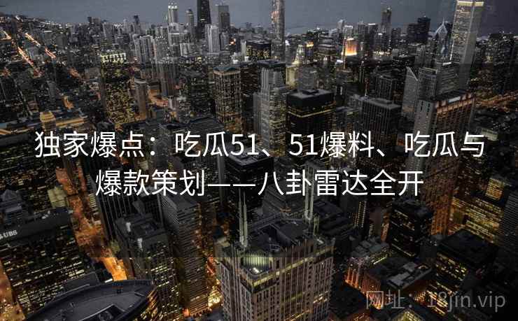 独家爆点：吃瓜51、51爆料、吃瓜与爆款策划——八卦雷达全开