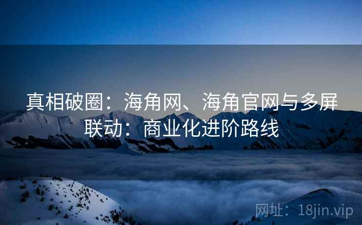 真相破圈：海角网、海角官网与多屏联动：商业化进阶路线