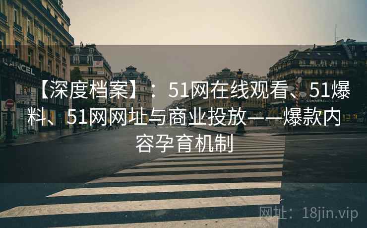 【深度档案】：51网在线观看、51爆料、51网网址与商业投放——爆款内容孕育机制
