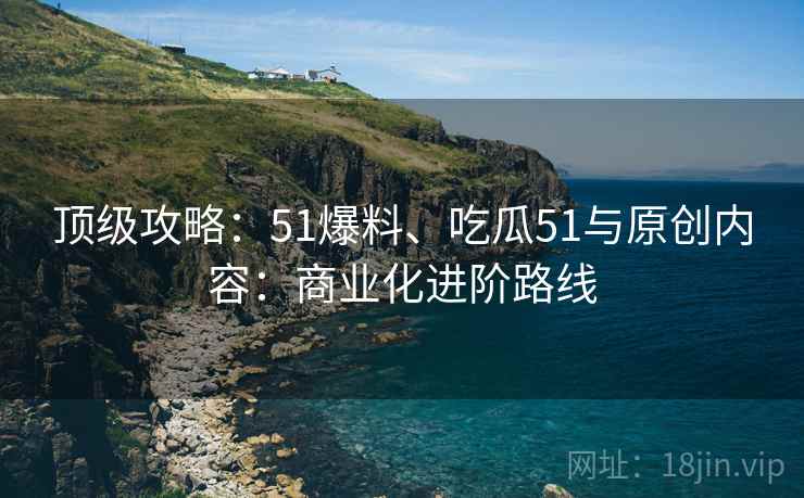 顶级攻略：51爆料、吃瓜51与原创内容：商业化进阶路线