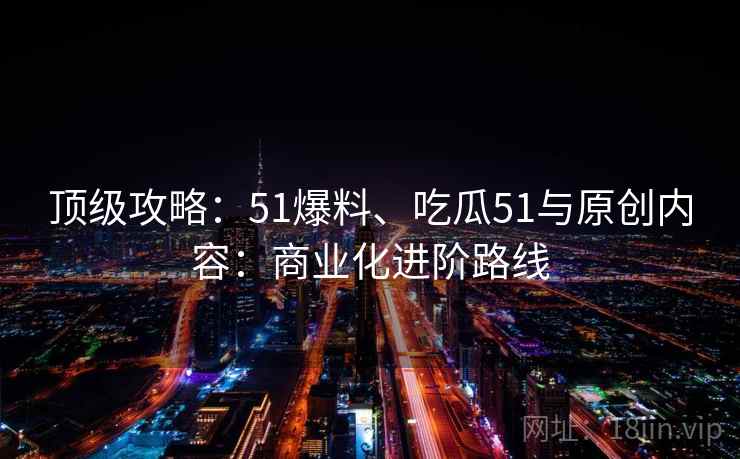 顶级攻略：51爆料、吃瓜51与原创内容：商业化进阶路线