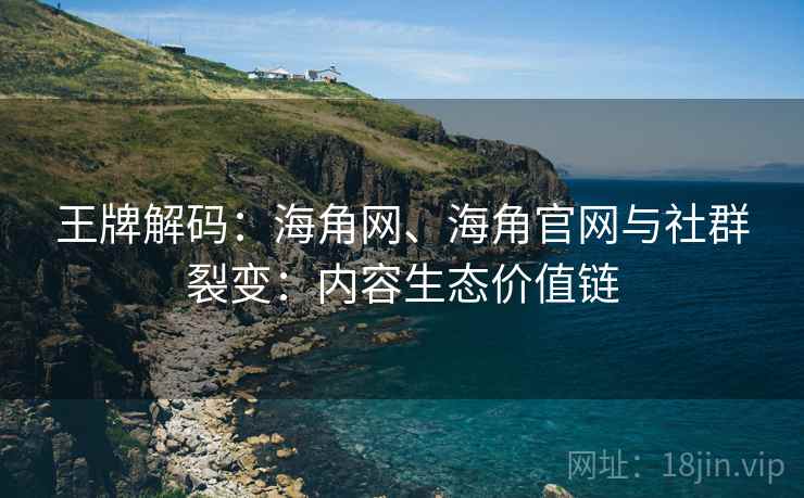 王牌解码：海角网、海角官网与社群裂变：内容生态价值链