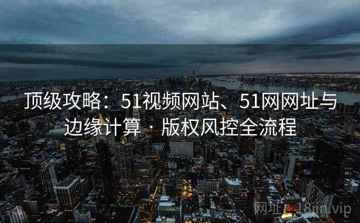 顶级攻略：51视频网站、51网网址与边缘计算 · 版权风控全流程