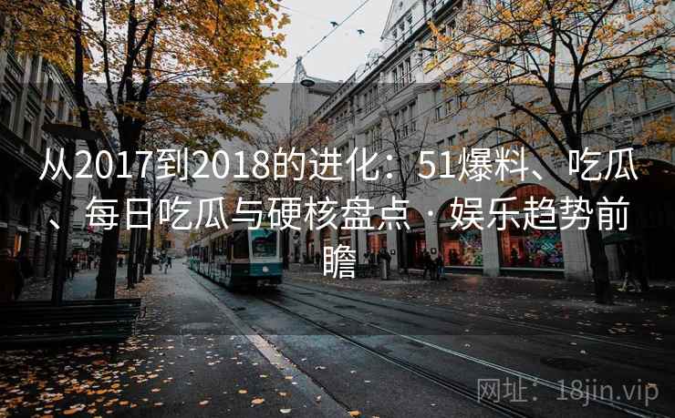 从2017到2018的进化：51爆料、吃瓜、每日吃瓜与硬核盘点 · 娱乐趋势前瞻