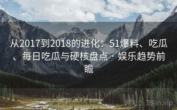 从2017到2018的进化：51爆料、吃瓜、每日吃瓜与硬核盘点 · 娱乐趋势前瞻
