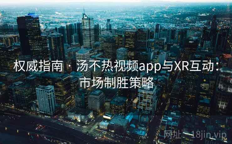 权威指南 · 汤不热视频app与XR互动：市场制胜策略