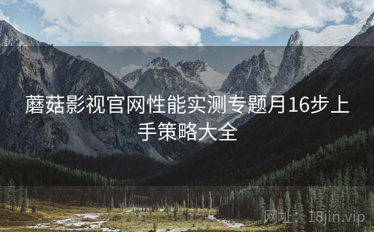 蘑菇影视官网性能实测专题月16步上手策略大全