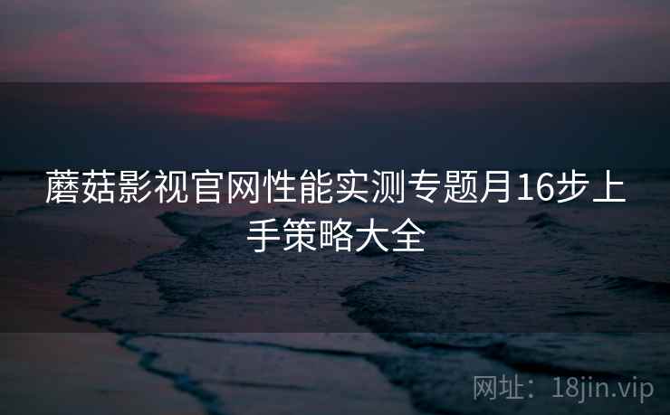 蘑菇影视官网性能实测专题月16步上手策略大全