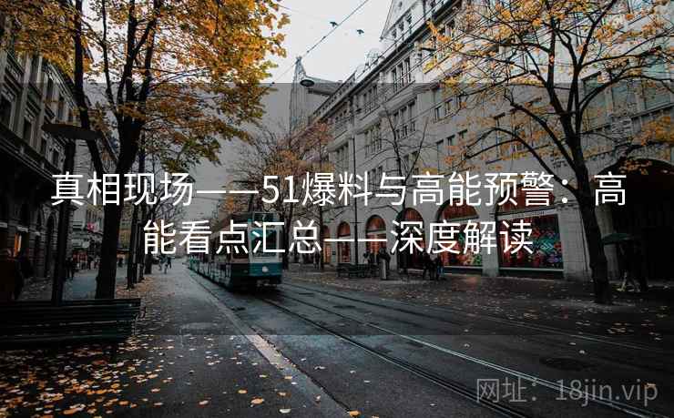 真相现场——51爆料与高能预警：高能看点汇总——深度解读