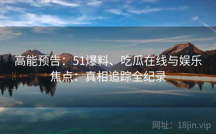 高能预告：51爆料、吃瓜在线与娱乐焦点：真相追踪全纪录  第1张
