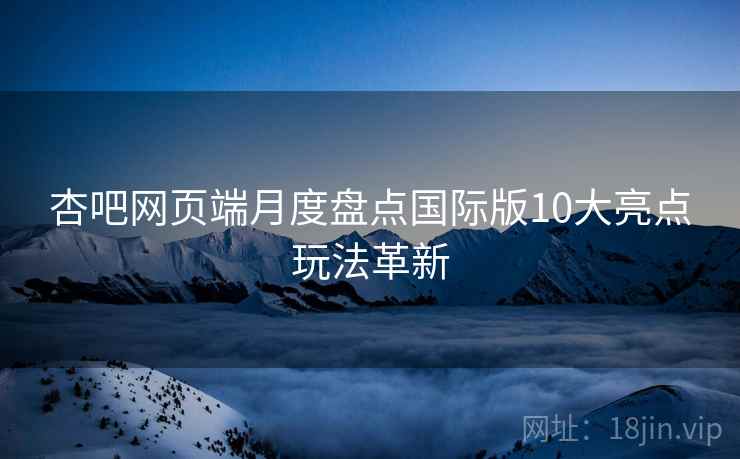 杏吧网页端月度盘点国际版10大亮点玩法革新