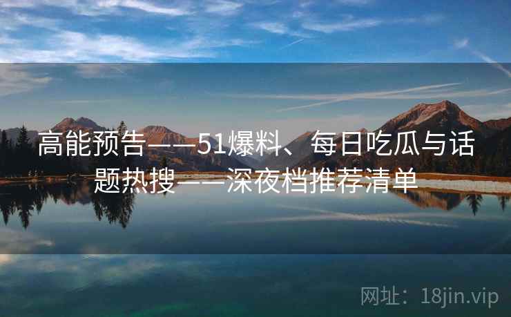 高能预告——51爆料、每日吃瓜与话题热搜——深夜档推荐清单  第1张