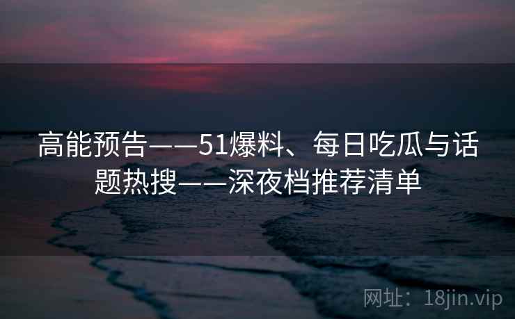 高能预告——51爆料、每日吃瓜与话题热搜——深夜档推荐清单  第2张