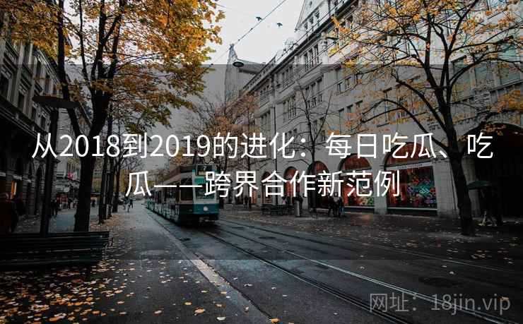 从2018到2019的进化：每日吃瓜、吃瓜——跨界合作新范例