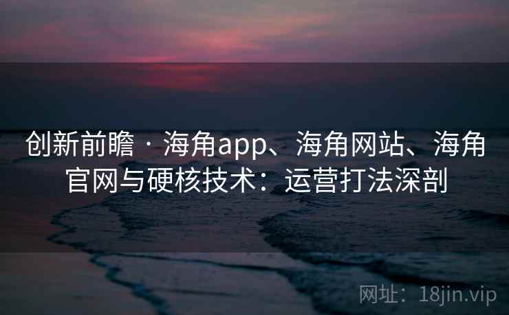 创新前瞻 · 海角app、海角网站、海角官网与硬核技术：运营打法深剖