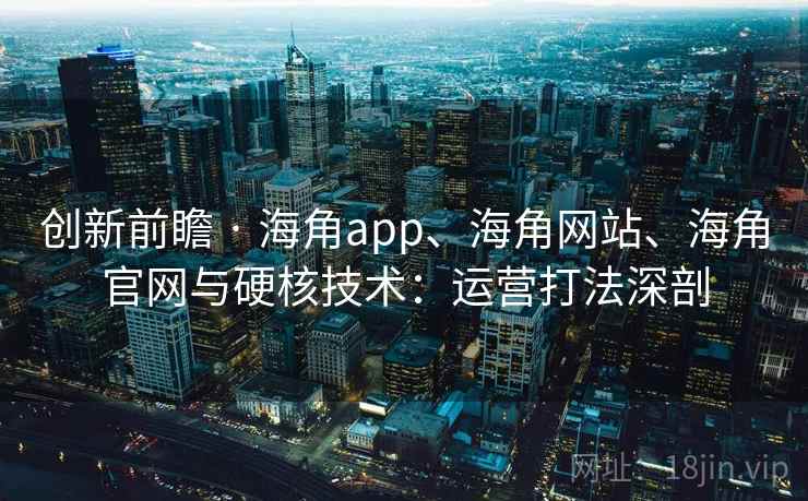 创新前瞻 · 海角app、海角网站、海角官网与硬核技术：运营打法深剖
