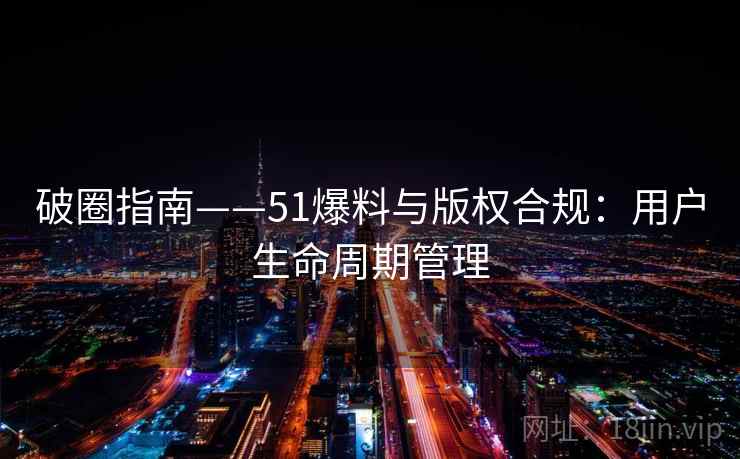 破圈指南——51爆料与版权合规：用户生命周期管理