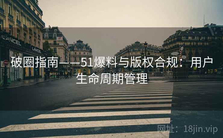 破圈指南——51爆料与版权合规：用户生命周期管理
