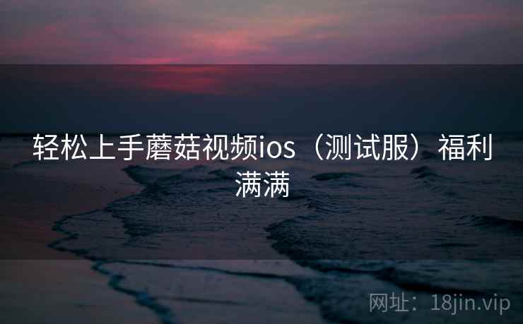 轻松上手蘑菇视频ios（测试服）福利满满