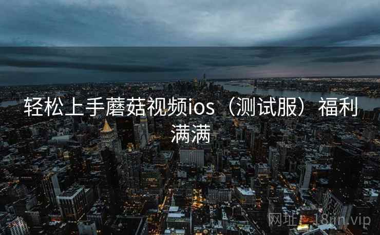 轻松上手蘑菇视频ios（测试服）福利满满