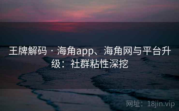 王牌解码 · 海角app、海角网与平台升级：社群粘性深挖