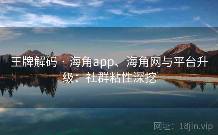 王牌解码 · 海角app、海角网与平台升级：社群粘性深挖