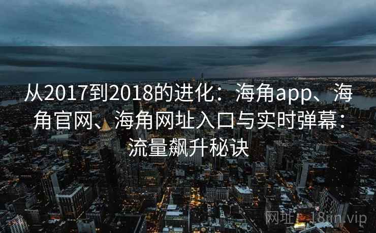 从2017到2018的进化：海角app、海角官网、海角网址入口与实时弹幕：流量飙升秘诀