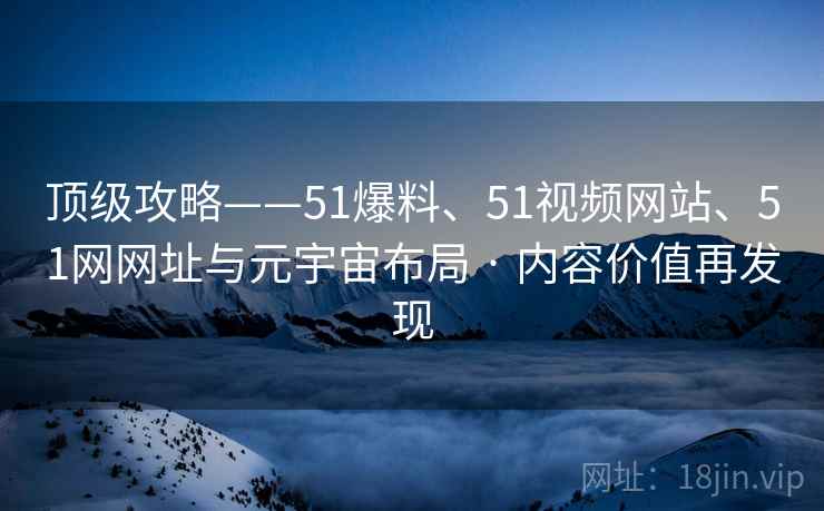 顶级攻略——51爆料、51视频网站、51网网址与元宇宙布局 · 内容价值再发现