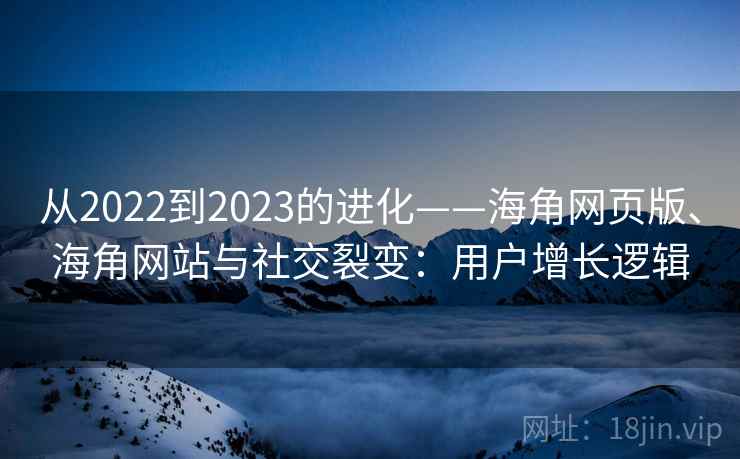 从2022到2023的进化——海角网页版、海角网站与社交裂变：用户增长逻辑  第2张