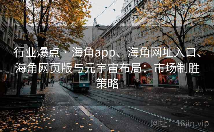 行业爆点 · 海角app、海角网址入口、海角网页版与元宇宙布局：市场制胜策略