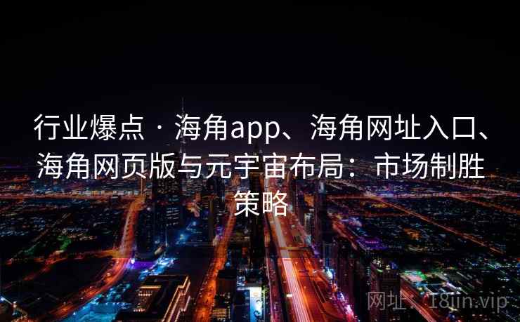 行业爆点 · 海角app、海角网址入口、海角网页版与元宇宙布局：市场制胜策略