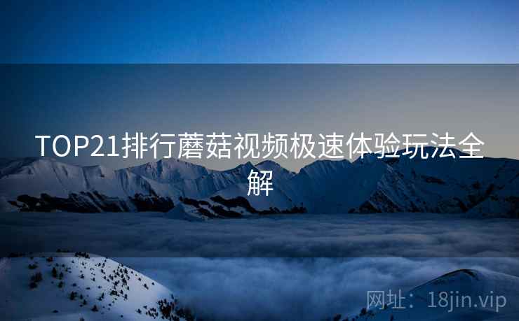 TOP21排行蘑菇视频极速体验玩法全解