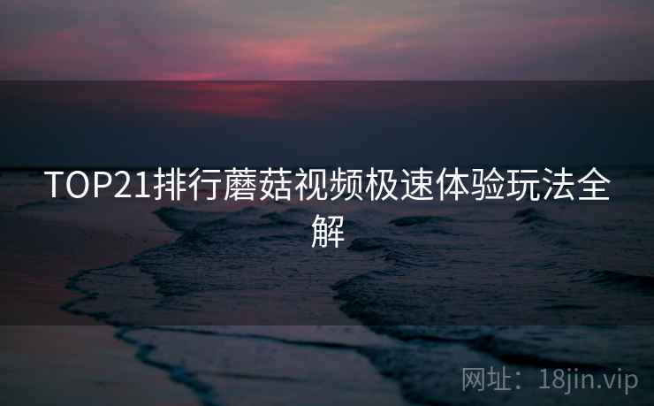 TOP21排行蘑菇视频极速体验玩法全解
