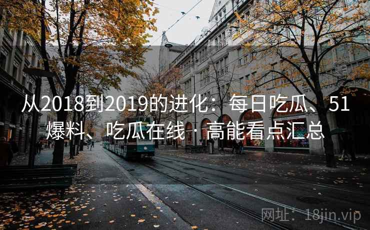 从2018到2019的进化：每日吃瓜、51爆料、吃瓜在线 · 高能看点汇总